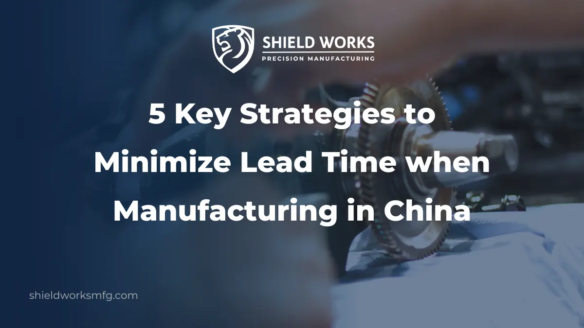 5 Key Strategies to Minimize Lead Time when Manufacturing in China