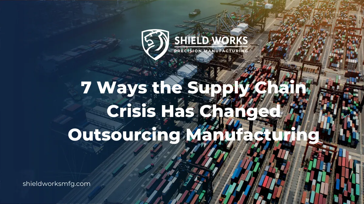 7 Ways the Supply Chain Crisis Has Changed Outsourcing Manufacturing