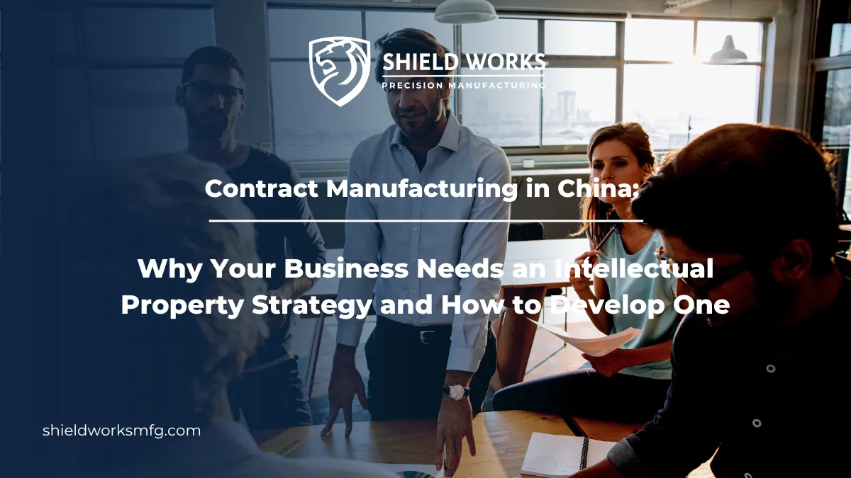 Contract Manufacturing in China: Why Your Business Needs an Intellectual Property Strategy and How to Develop One