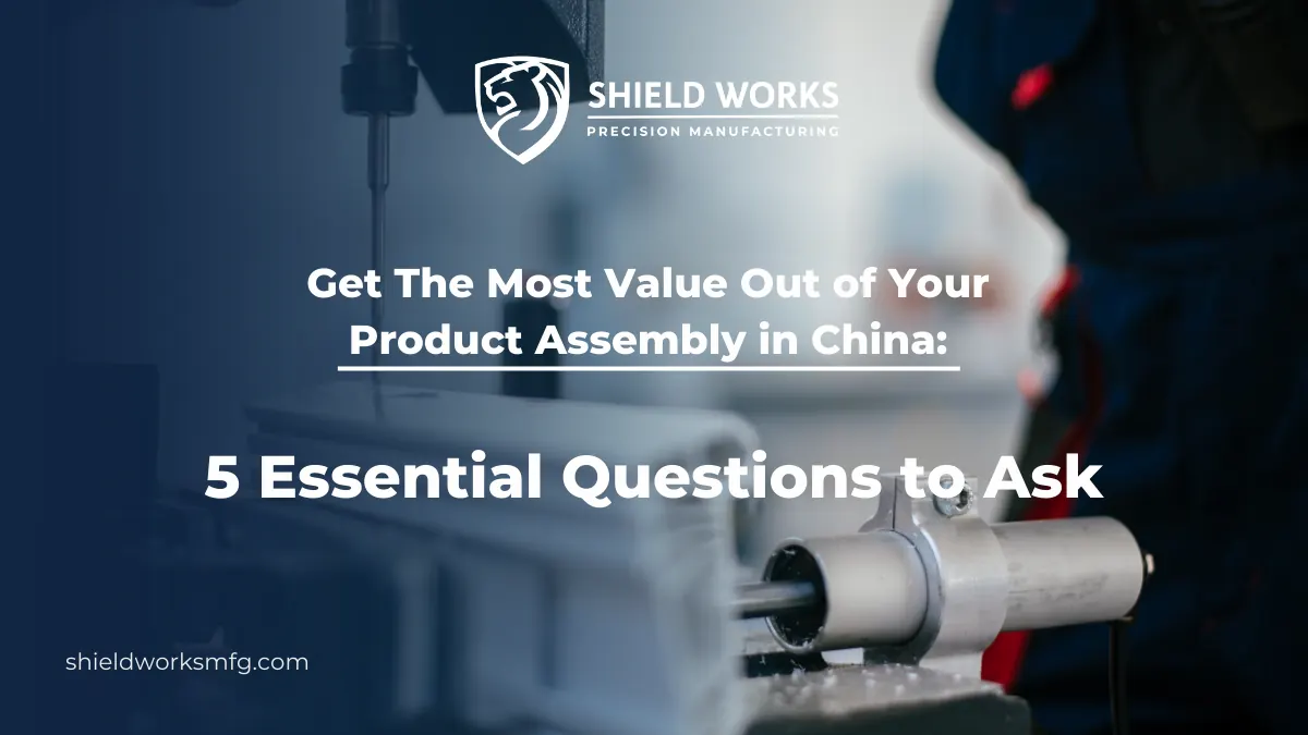 Get The Most Value Out of Your Product Assembly in China: 5 Essential Questions to Ask