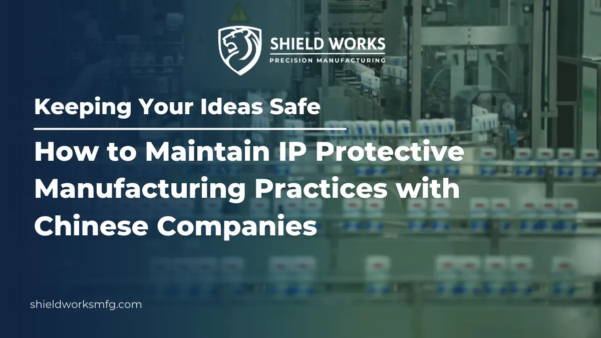 Keeping Your Ideas Safe: How to Maintain IP Protective Manufacturing Practices with Chinese Companies