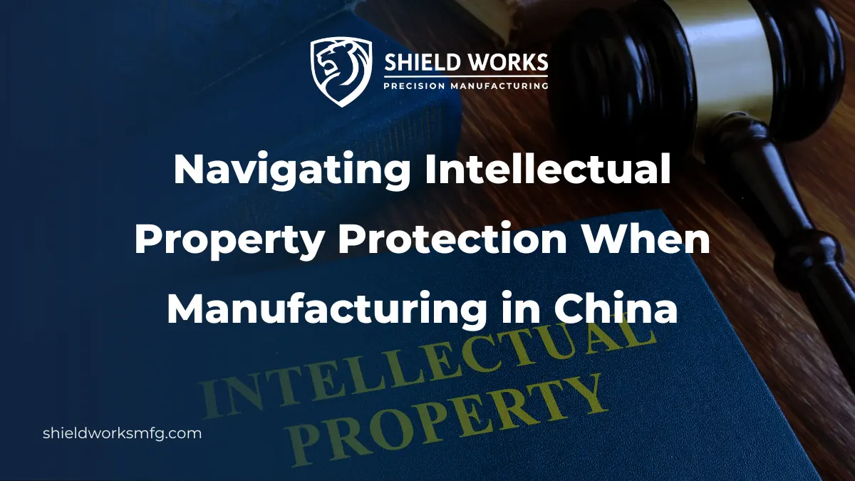 Navigating Intellectual Property Protection When Manufacturing in China