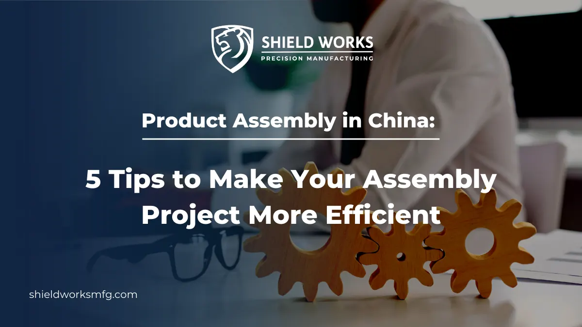 Product Assembly in China: 5 Tips to Make Your Assembly Project More Efficient