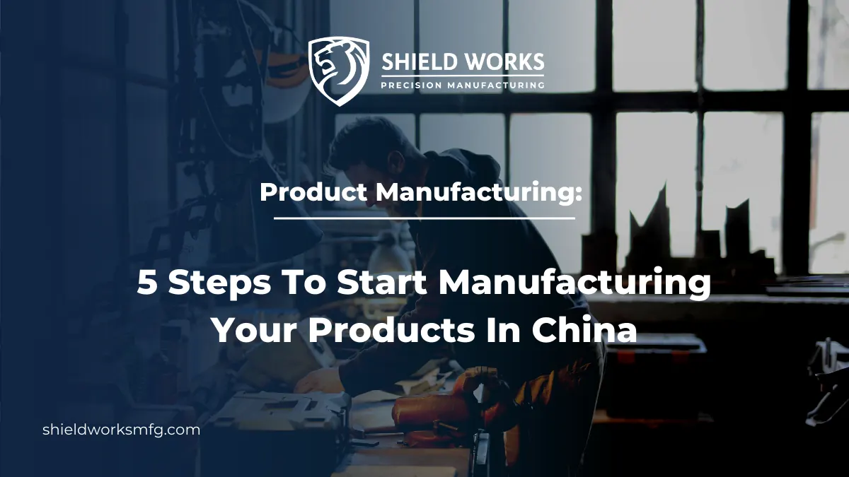 Product Manufacturing: 5 Steps To Start Manufacturing Your Products In China