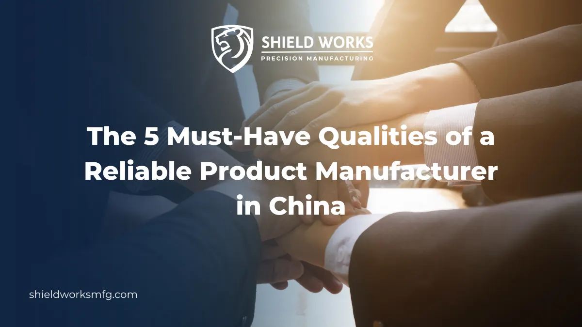 The 5 Must-Have Qualities of a Reliable Product Manufacturer in China